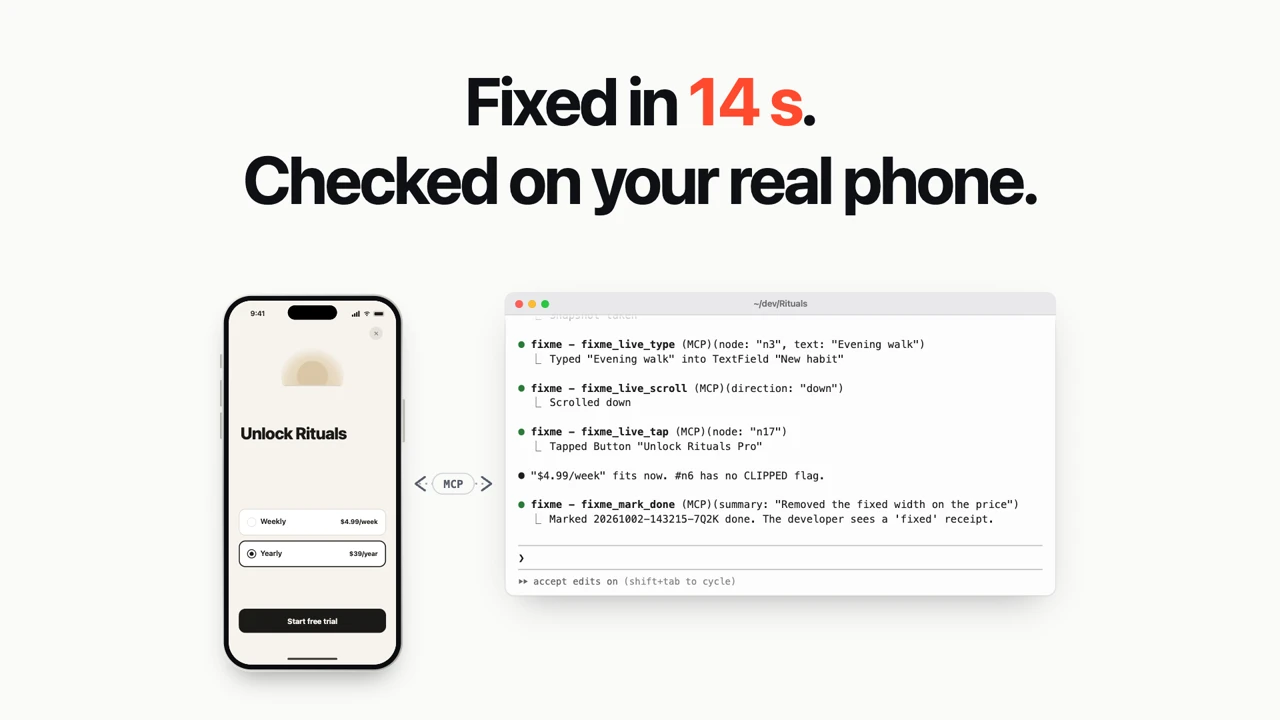 A silent animation, 18 seconds. A real phone, with a small caption: On your real phone, and a price that is cut off. A ticket arrives in Claude Code. The agent reads the circled element with fixme_get_ui_tree, which names PaywallView.swift line 88, and removes the fixed width. The phone reloads. Then the agent uses the app itself with fixme_live_snapshot, fixme_live_type, fixme_live_scroll and fixme_live_tap, each one a soft coral touch on the phone, while the phone says Agent is using the app and the menu bar shows a Stop button. The price now fits, the agent calls fixme_mark_done, and the film ends on Fixed in 14 s, checked on your real phone.